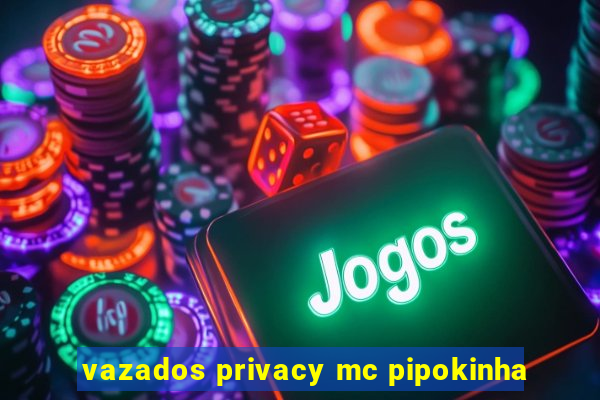 vazados privacy mc pipokinha